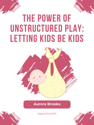 cover image of The Power of Unstructured Play- Letting Kids Be Kids